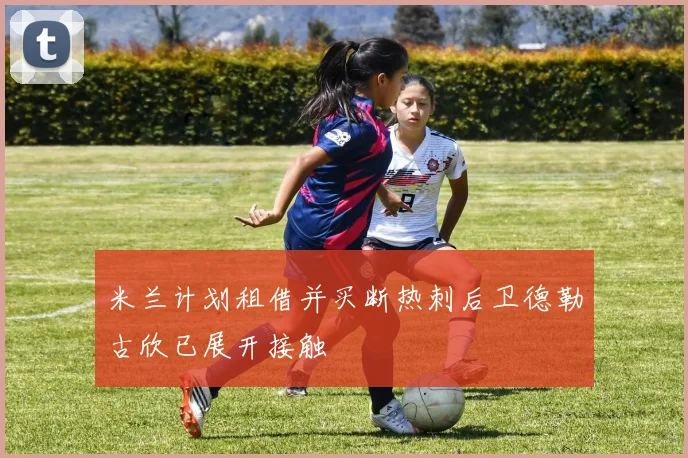 米兰计划租借并买断热刺后卫德勒古欣已展开接触