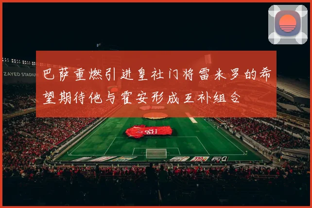 巴萨重燃引进皇社门将雷米罗的希望期待他与霍安形成互补组合