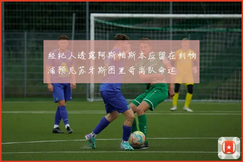 经纪人透露阿斯帕斯本应留在利物浦预见苏牙斯图里奇离队命运