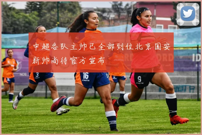 中超各队主帅已全部到位北京国安新帅尚待官方宣布