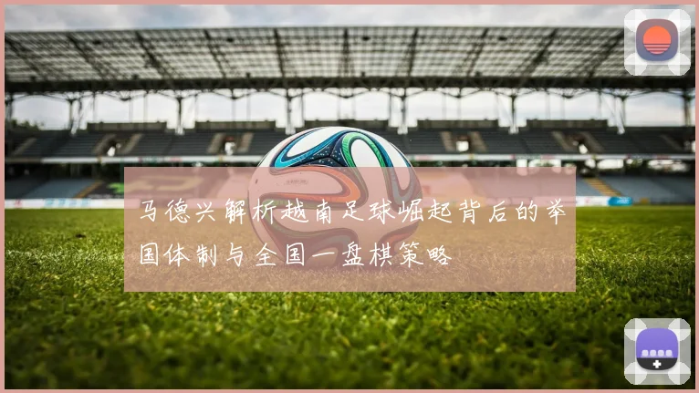 马德兴解析越南足球崛起背后的举国体制与全国一盘棋策略