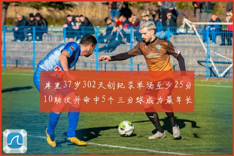 库里37岁302天创纪录单场至少25分10助攻并命中5个三分球成为最年长后卫