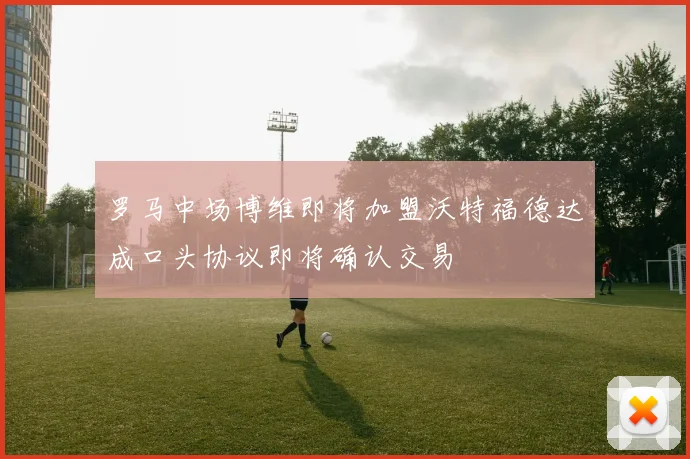 罗马中场博维即将加盟沃特福德达成口头协议即将确认交易