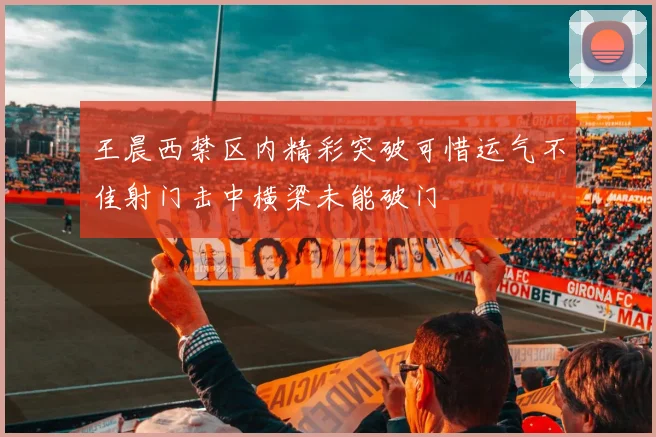 王晨西禁区内精彩突破可惜运气不佳射门击中横梁未能破门