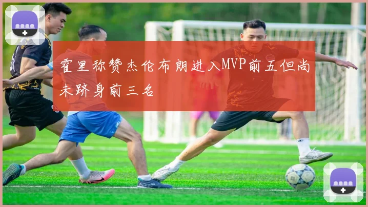 霍里称赞杰伦布朗进入MVP前五但尚未跻身前三名