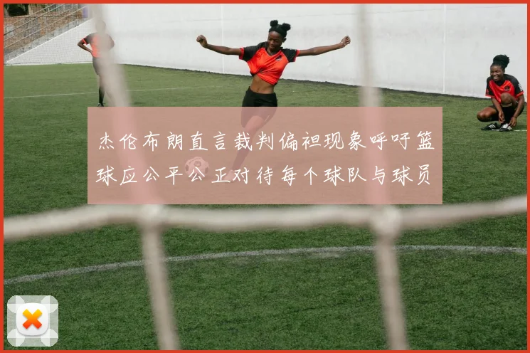 杰伦布朗直言裁判偏袒现象呼吁篮球应公平公正对待每个球队与球员