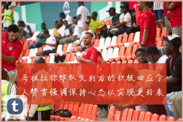 马祖拉称球队失利后的积极回应令人赞赏强调保持心态以实现更好表现