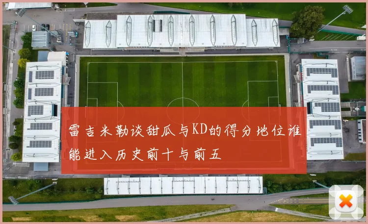 雷吉米勒谈甜瓜与KD的得分地位谁能进入历史前十与前五