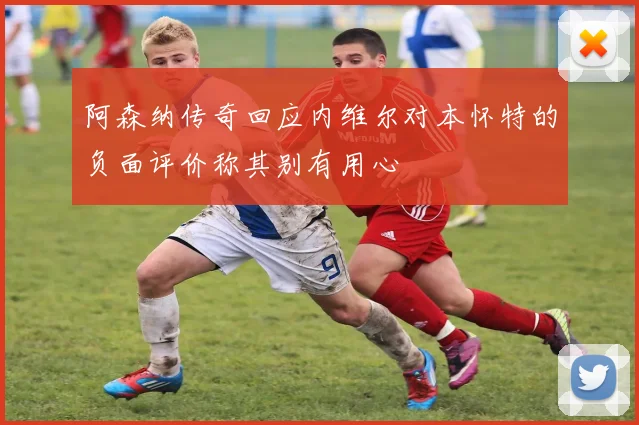阿森纳传奇回应内维尔对本怀特的负面评价称其别有用心