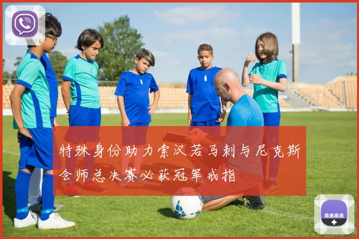 特殊身份助力索汉若马刺与尼克斯会师总决赛必获冠军戒指