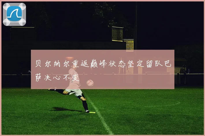 贝尔纳尔重返巅峰状态坚定留队巴萨决心不变