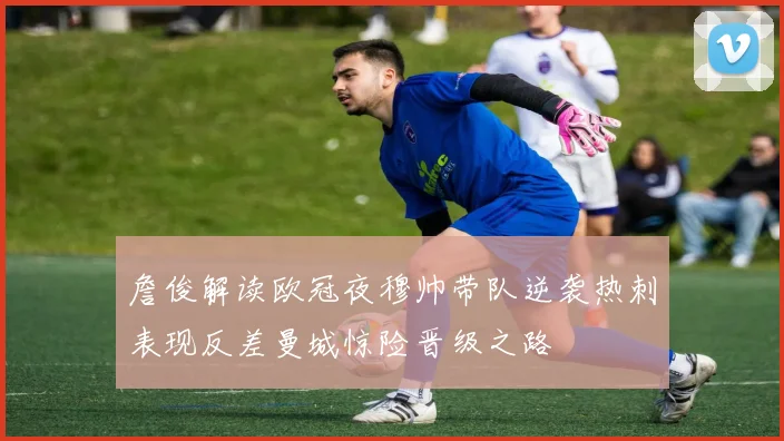 詹俊解读欧冠夜穆帅带队逆袭热刺表现反差曼城惊险晋级之路