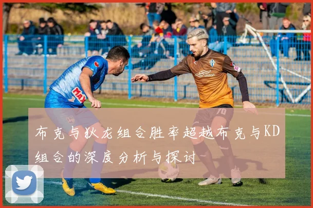 布克与狄龙组合胜率超越布克与KD组合的深度分析与探讨