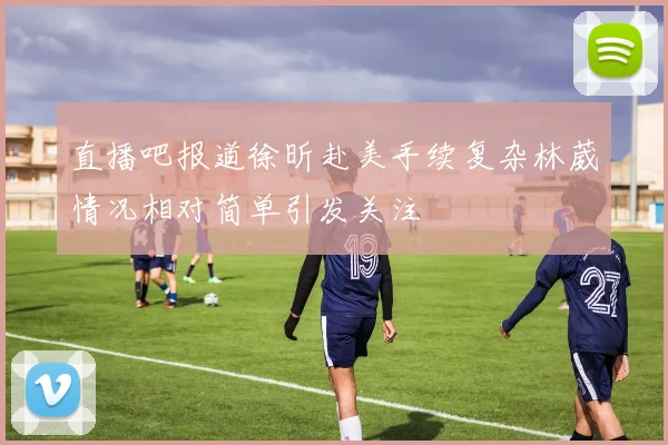 直播吧报道徐昕赴美手续复杂林葳情况相对简单引发关注