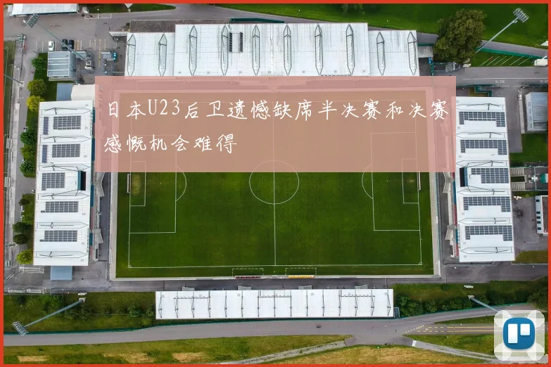 日本U23后卫遗憾缺席半决赛和决赛感慨机会难得