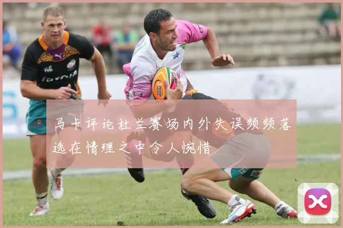 马卡评论杜兰赛场内外失误频频落选在情理之中令人惋惜
