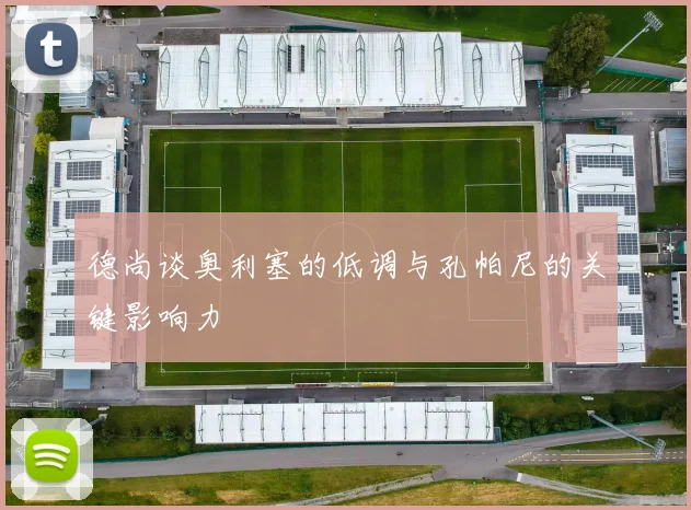 德尚谈奥利塞的低调与孔帕尼的关键影响力