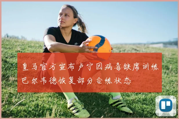 皇马官方宣布卢宁因病毒缺席训练巴尔韦德恢复部分合练状态