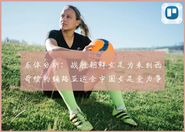 东体分析：战胜朝鲜女足为米利西奇续约铺路亚运会中国女足全力争金
