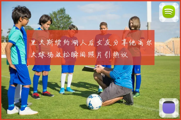 里夫斯续约湖人后女友分享他高尔夫球场放松瞬间照片引热议