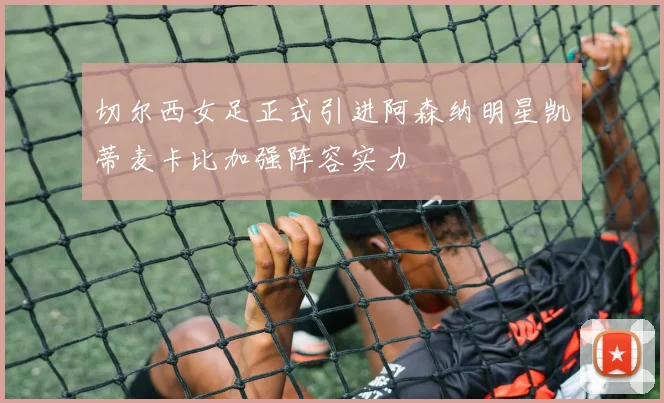 切尔西女足正式引进阿森纳明星凯蒂麦卡比加强阵容实力