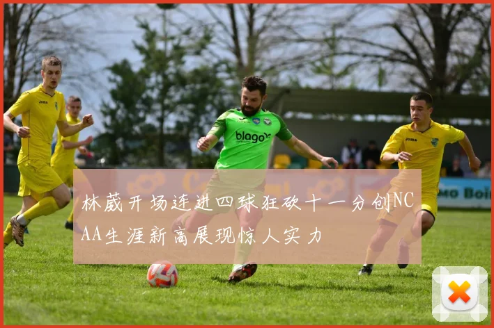 林葳开场连进四球狂砍十一分创NCAA生涯新高展现惊人实力