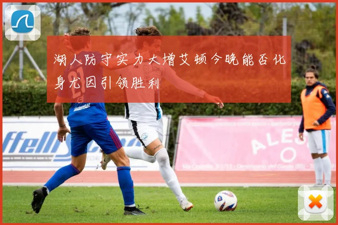 湖人防守实力大增艾顿今晚能否化身尤因引领胜利