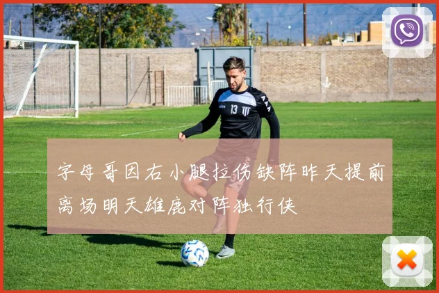 字母哥因右小腿拉伤缺阵昨天提前离场明天雄鹿对阵独行侠