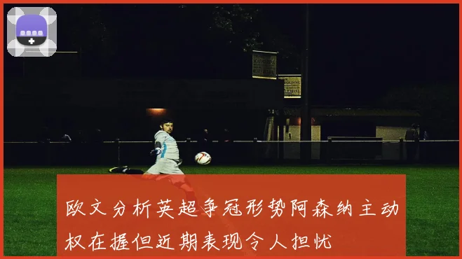欧文分析英超争冠形势阿森纳主动权在握但近期表现令人担忧
