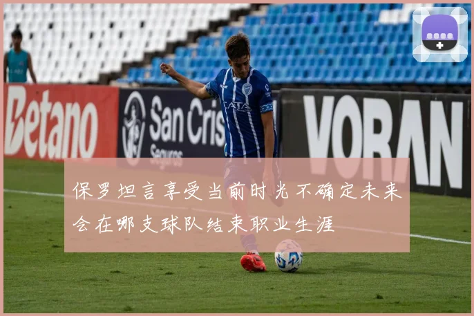 保罗坦言享受当前时光不确定未来会在哪支球队结束职业生涯