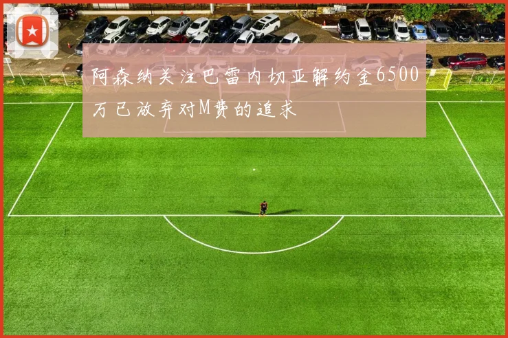阿森纳关注巴雷内切亚解约金6500万已放弃对M费的追求
