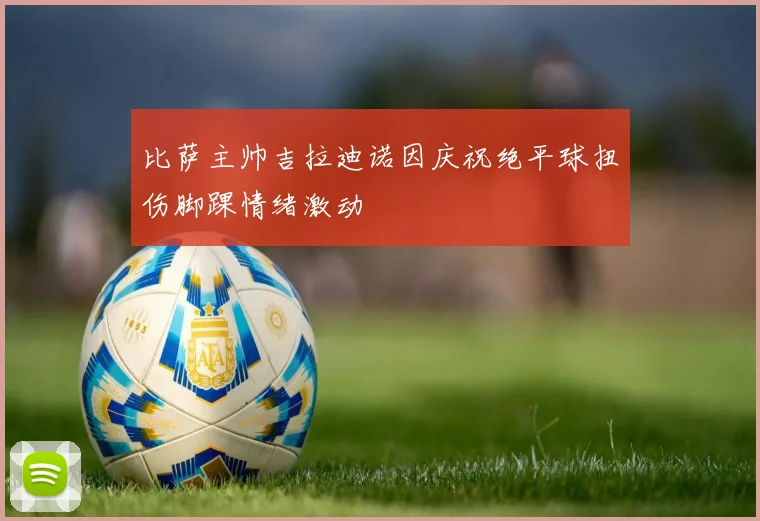 比萨主帅吉拉迪诺因庆祝绝平球扭伤脚踝情绪激动
