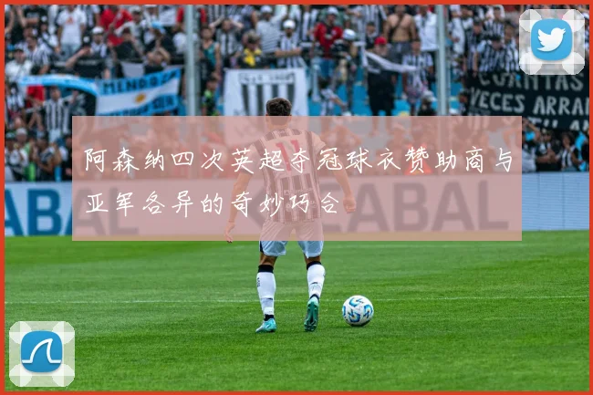 阿森纳四次英超夺冠球衣赞助商与亚军各异的奇妙巧合
